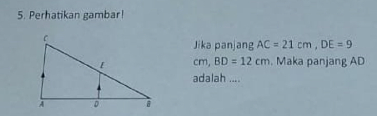 Perhatikan gambar! 
Jika panjang AC=21cm, DE=9
cm, BD=12cm Maka panjang AD
adalah ....