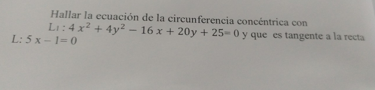 Hallar la ecuación de la circunferencia concéntrica con
LI:4x^2+4y^2-16x+20y+25=0 y que es tangente a la recta
L: 5x-1=0