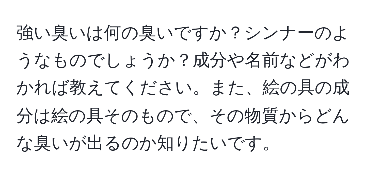 強い臭いは何の臭いですか？シンナーのようなものでしょうか？成分や名前などがわかれば教えてください。また、絵の具の成分は絵の具そのもので、その物質からどんな臭いが出るのか知りたいです。