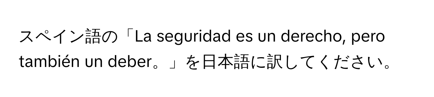 スペイン語の「La seguridad es un derecho, pero también un deber。」を日本語に訳してください。