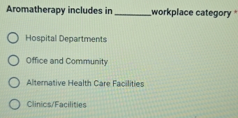 Aromatherapy includes in_ workplace category
Hospital Departments
Office and Community
Alternative Health Care Facilities
Clinics/Facilities