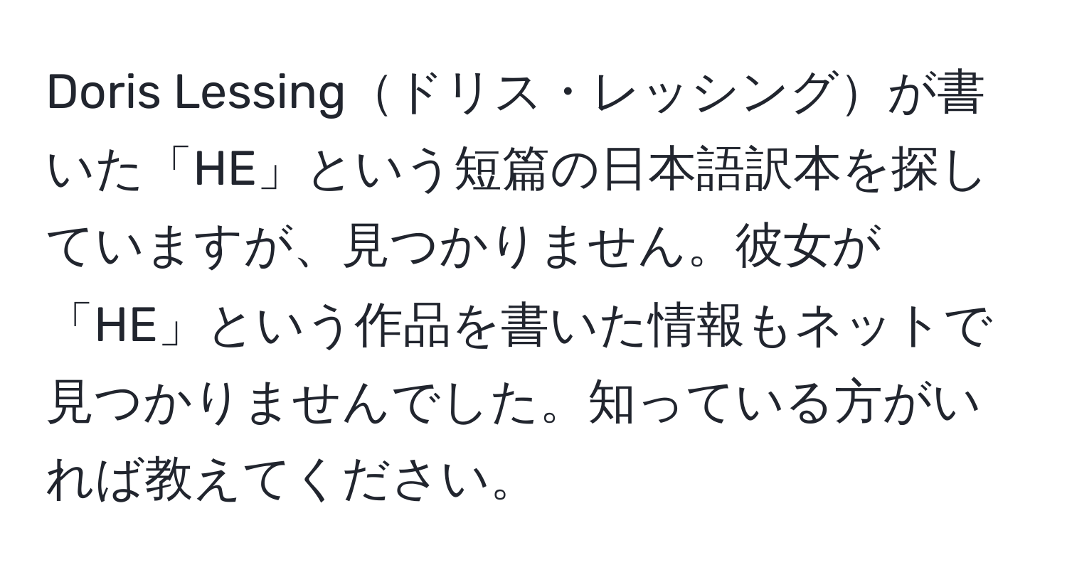 Doris Lessingドリス・レッシングが書いた「HE」という短篇の日本語訳本を探していますが、見つかりません。彼女が「HE」という作品を書いた情報もネットで見つかりませんでした。知っている方がいれば教えてください。