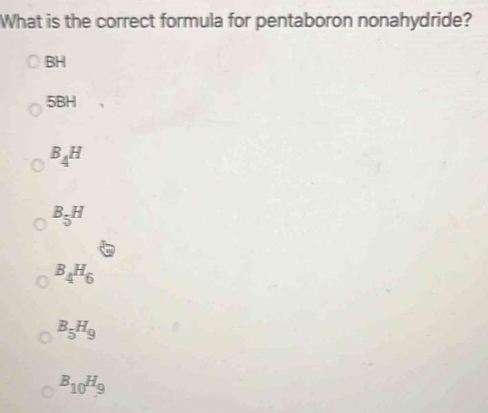 What is the correct formula for pentaboron nonahydride?
BH
5BH
B_4H
B_5H
B_4H_6
B_5H_9
B_10H_9