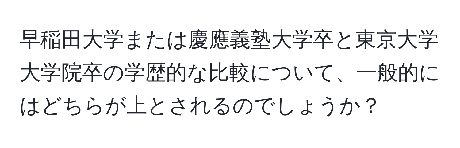 早稲田大学または慶應義塾大学卒と東京大学大学院卒の学歴的な比較について、一般的にはどちらが上とされるのでしょうか？