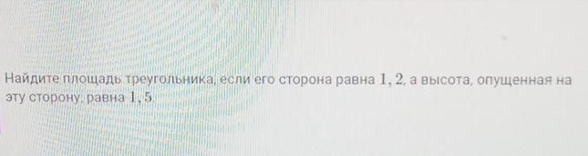 Найдите πлошадь треугольника, если его сторона равна 1, 2, а выιсота, опушенная на 
эту сторону. равна 1, 5.