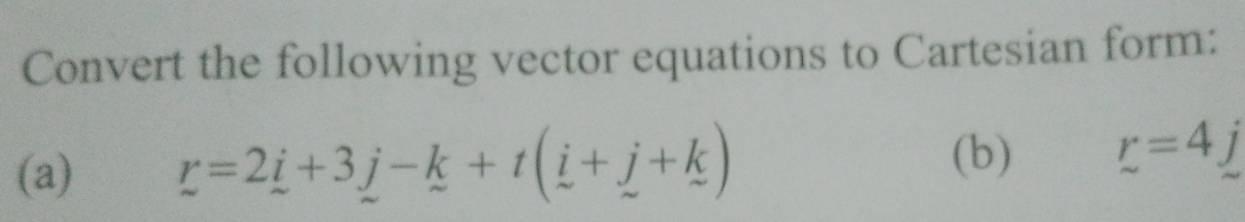 Convert the following vector equations to Cartesian form: 
(a)
r=2i+3j-k+t(i+j+k)
(b)
r=4j