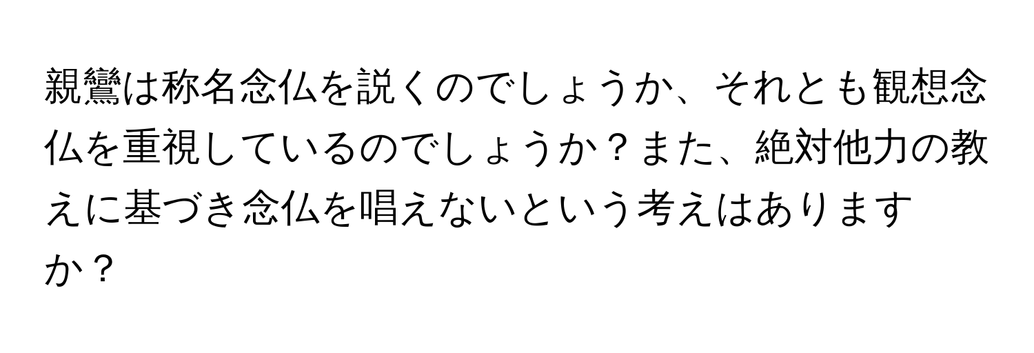 親鸞は称名念仏を説くのでしょうか、それとも観想念仏を重視しているのでしょうか？また、絶対他力の教えに基づき念仏を唱えないという考えはありますか？