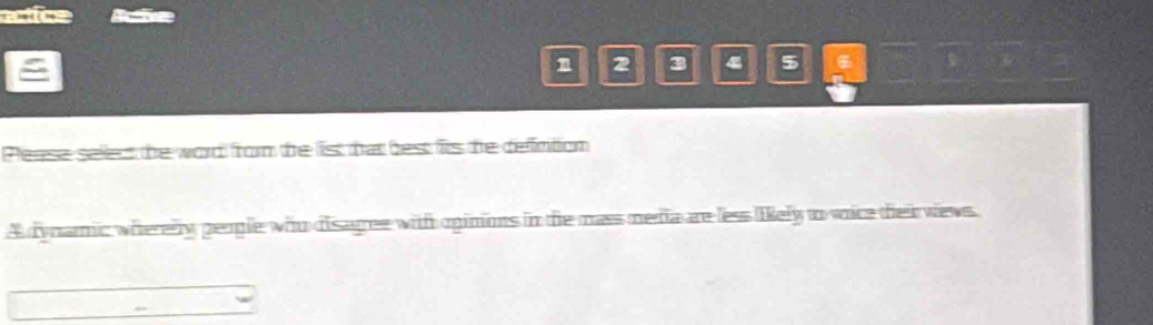 ectice Aute 
n 2 3 4 5 a 
Pease select the word from the list hat best fis the defintion 
A dynaric wherelly people who disagree with oinions in the mass media ae less likely to voice their wews.