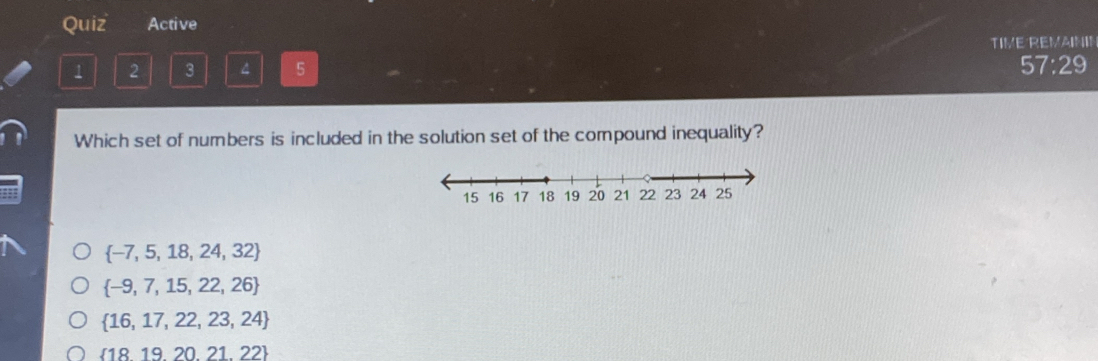 Quiz Active
TIME REMAINI!
1 2 3 4 5 57:29
Which set of numbers is included in the solution set of the compound inequality?
 -7,5,18,24,32
 -9,7,15,22,26
 16,17,22,23,24
 1819,20,21,22