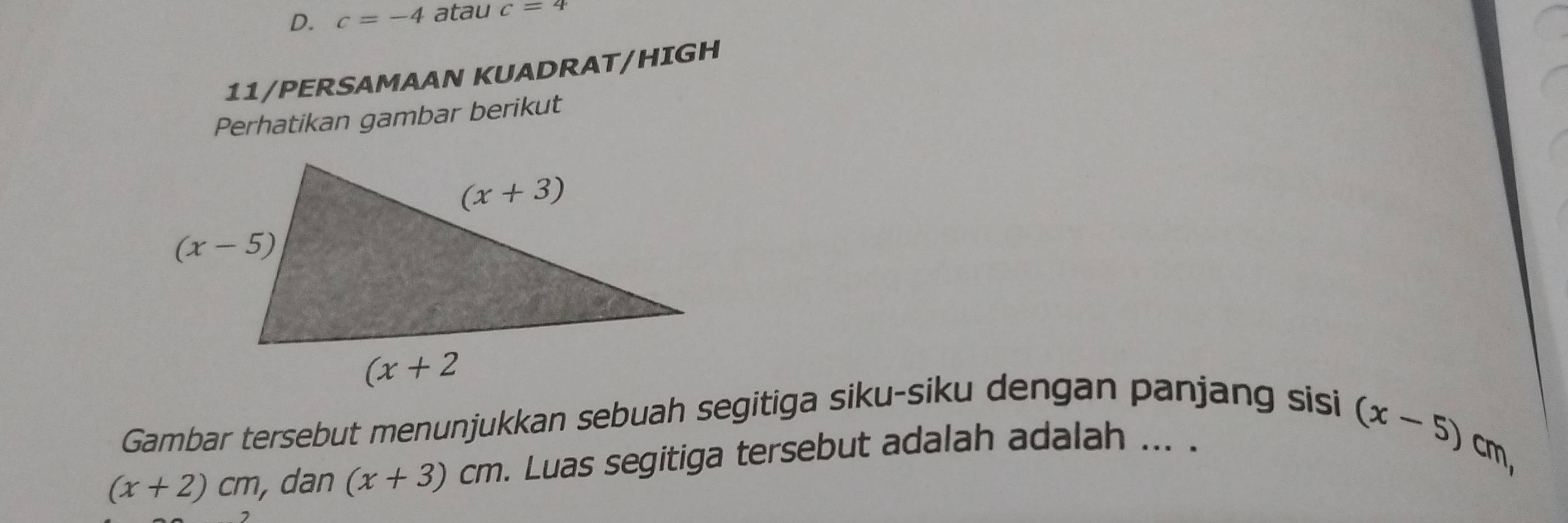 c=-4 atau c=4
11/PERSAMAAN KUADRAT/HIGH
Perhatikan gambar berikut
Gambar tersebut menunjukkan sebuah segitiga siku-siku dengan panjang sisi
(x+2)cm , dan (x+3)cm. Luas segitiga tersebut adalah adalah ... .
(x-5)cm,