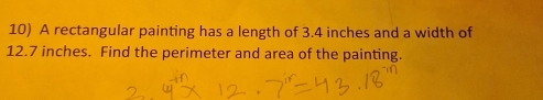 A rectangular painting has a length of 3.4 inches and a width of
12.7 inches. Find the perimeter and area of the painting.