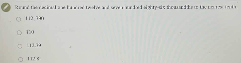 Round the decimal one hundred twelve and seven hundred eighty-six thousandths to the nearest tenth.
112, 790
110
112.79
112.8
