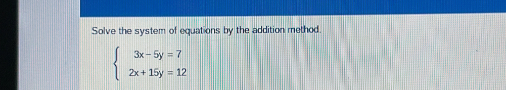 Solve the system of equations by the addition method.
beginarrayl 3x-5y=7 2x+15y=12endarray.