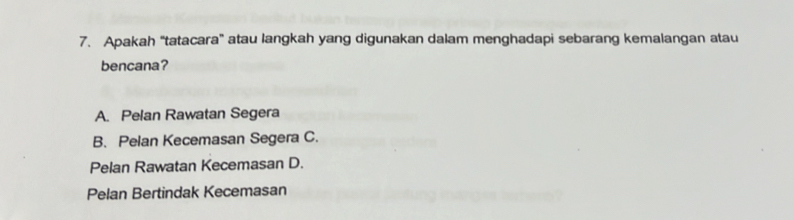 Apakah “tatacara” atau langkah yang digunakan dalam menghadapi sebarang kemalangan atau
bencana?
A. Pelan Rawatan Segera
B. Pelan Kecemasan Segera C.
Pelan Rawatan Kecemasan D.
Pelan Bertindak Kecemasan