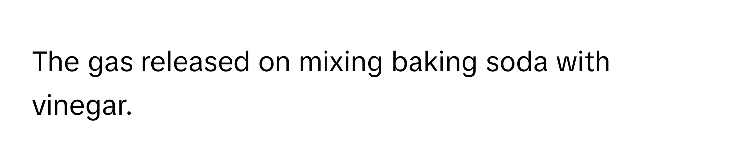 The gas released on mixing baking soda with vinegar.