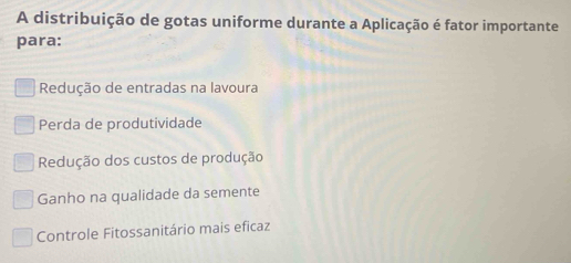 A distribuição de gotas uniforme durante a Aplicação é fator importante
para:
Redução de entradas na lavoura
Perda de produtividade
Redução dos custos de produção
Ganho na qualidade da semente
Controle Fitossanitário mais eficaz