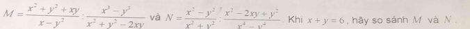 M= (x^2+y^2+xy)/x-y^2 : (x^3-y^3)/x^2+y^2-2xy  và N= (x^2-y^2)/x^2+y^2 : (x^2-2xy+y^2)/x^4-y^4 . Khi x+y=6 , hãy so sánh M và N.