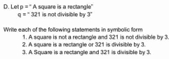 Let p=^-A square is a rectangle"
q=^-321 is not divisible by 3°
Write each of the following statements in symbolic form 
1. A square is not a rectangle and 321 is not divisible by 3
2. A square is a rectangle or 321 is divisible by 3. 
3. A Square is a rectangle and 321 is divisible by 3.