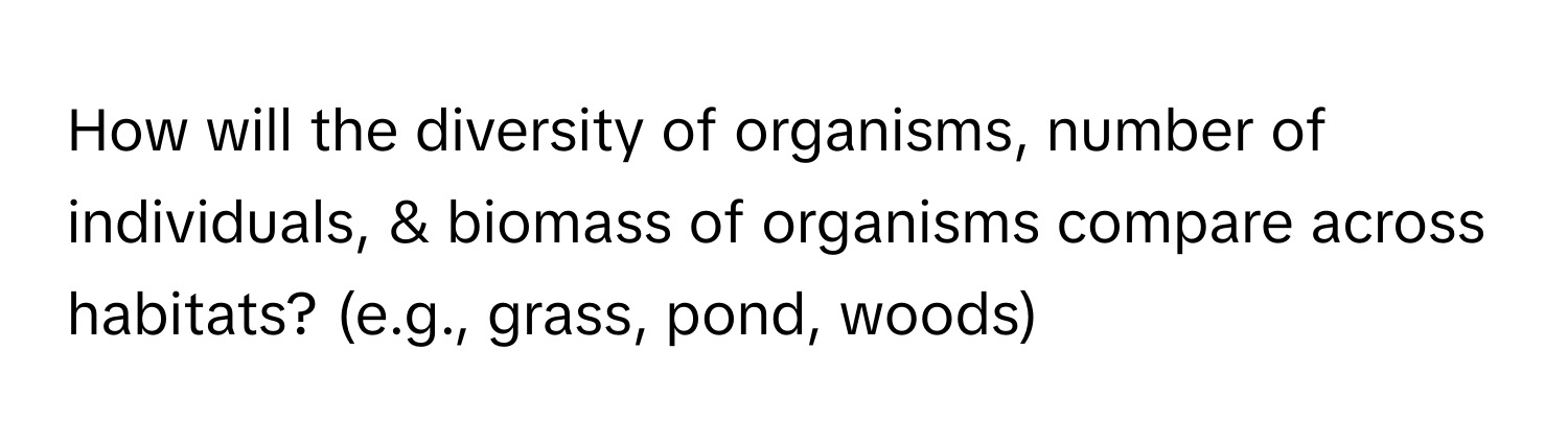 How will the diversity of organisms, number of individuals, & biomass of organisms compare across habitats? (e.g., grass, pond, woods)