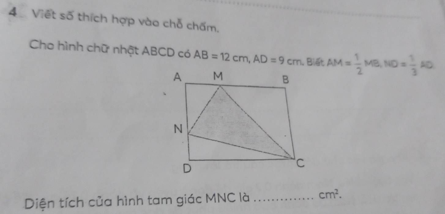 4Việt số thích hợp vào chỗ chấm. 
Cho hình chữ nhật ABCD có AB=12cm, AD=9cm 1. Biết AM= 1/2 MB, ND= 1/3 AD
Diện tích của hình tam giác MNC là_
cm^2.