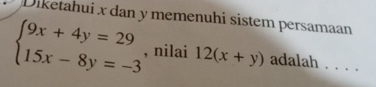 Diketahui x dan y memenuhi sistem persamaan
beginarrayl 9x+4y=29 15x-8y=-3endarray. , nilai 12(x+y) adalah . . . .