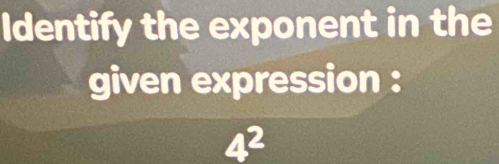 Identify the exponent in the 
given expression :
4^2