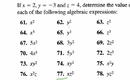 If x=2, y=-3 and z=4 , determine the value 
each of the following algebraic expressions: 
61. x^2 62. y^2 63. z^2
64. x^3 65. y^3 66. z^3
67. 5x^2 68. 3y^2 69. 2z^2
70. 4x^3 71. 5y^3 72. 2z^3
73. xy^2 74. xy^3 75. x^2y
76. x^2z 77. xz^2 78. yz^2