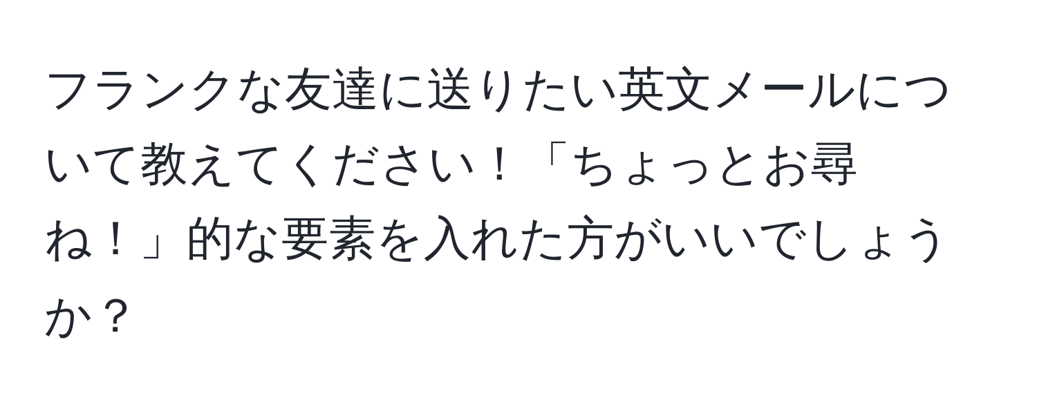 フランクな友達に送りたい英文メールについて教えてください！「ちょっとお尋ね！」的な要素を入れた方がいいでしょうか？