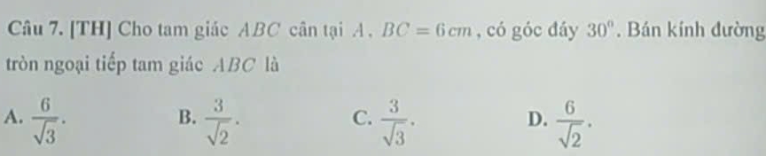 [TH] Cho tam giác ABC cân tại A , BC=6cm , có góc đáy 30°. Bán kính đường
tròn ngoại tiếp tam giác ABC là
A.  6/sqrt(3) .  3/sqrt(2) .  3/sqrt(3) .  6/sqrt(2) . 
B.
C.
D.