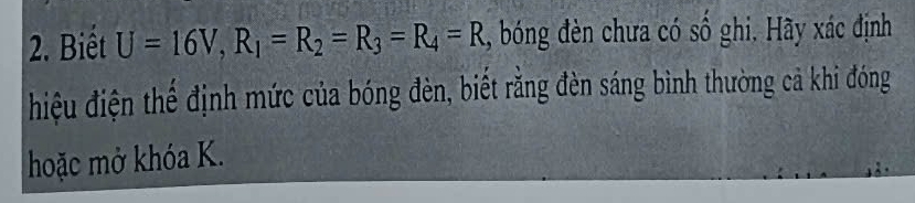 Biết U=16V, R_1=R_2=R_3=R_4=R , bóng đèn chưa có số ghi. Hãy xác định 
hiệu điện thể định mức của bóng đèn, biết răng đèn sáng bình thường cả khi đóng 
hoặc mở khóa K.