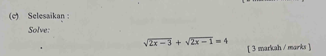 Selesaikan : 
Solve:
sqrt(2x-3)+sqrt(2x-1)=4
[ 3 markah / marks ]