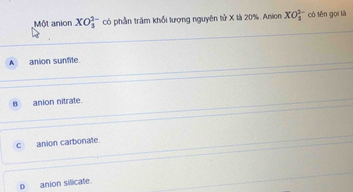 Một anion XO_3^(2-) có phần trăm khối lượng nguyên tử X là 20%. Anion XO_3^(2-) có tên gọi là
A anion sunfite.
B anion nitrate.
C anion carbonate.
D anion silicate.