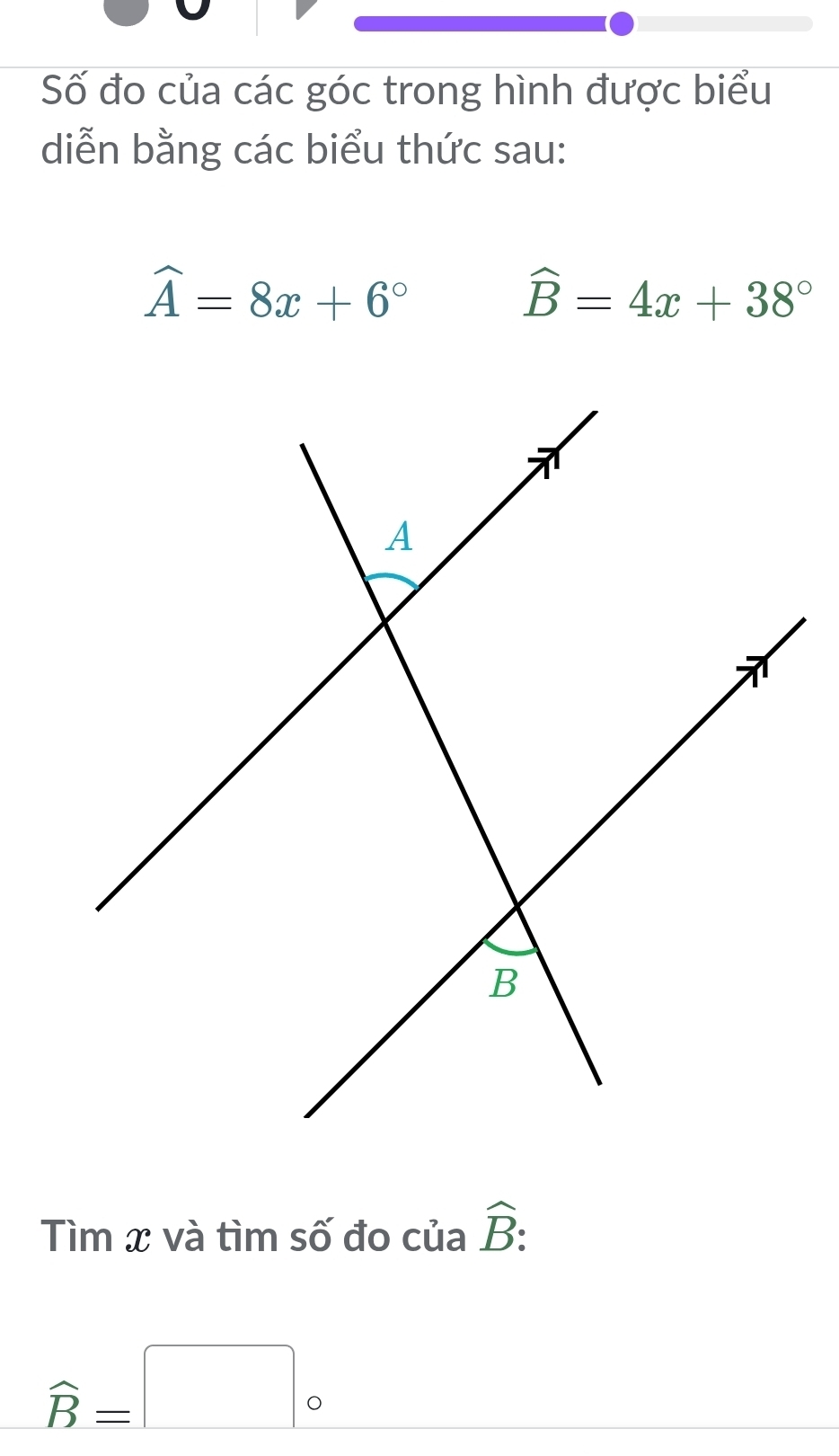 Số đo của các góc trong hình được biểu 
diễn bằng các biểu thức sau:
widehat A=8x+6°
widehat B=4x+38°
Tìm x và tìm số đo c ciahat B :
widehat B=□°