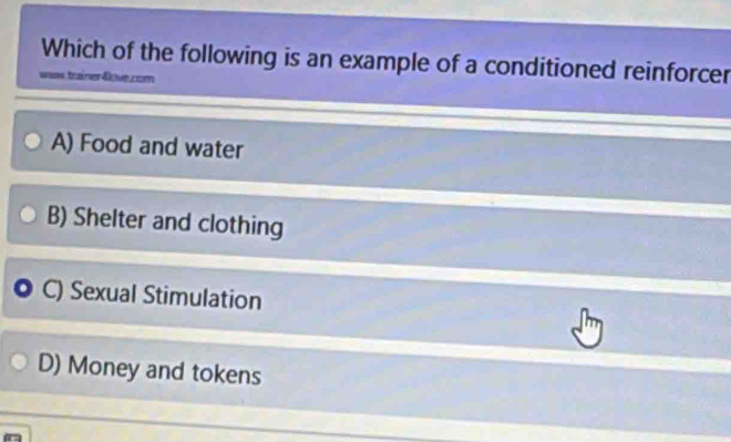 Which of the following is an example of a conditioned reinforcer
waw trainer 4ove.com
A) Food and water
B) Shelter and clothing
C) Sexual Stimulation
D) Money and tokens