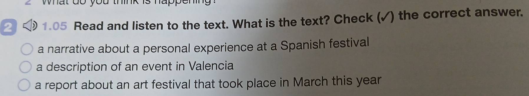 what do you think is happening .
2 ) 1.05 Read and listen to the text. What is the text? Check (✓) the correct answer.
a narrative about a personal experience at a Spanish festival
a description of an event in Valencia
a report about an art festival that took place in March this year