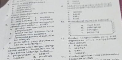 Bame d atás bénopa Karya b (= R
, , ala Kanf o a 
t a c m e empal dimens b liga simens. a dua cmeno 
5. Unsur yang digunakan pada rilme 
l ha
b. jajar genjang a. segi empat di atas adatah c. seg t pa è hak u
6. Pemyataan yang benar berdasarkan d. trapesum d kuài
ntme di atas adalan ... (t9r 12. Ruma dapal dgamion seta
a gambar meng g unakan n tm *
pengulangan
b. bentuk-bentuk disusun mang : D. pe ten g h ap e. seligan
gunakan ritme peralihan
e. ritme pada gambar di atas ada- d. pewama
d. jenis ritme yang digunakan 13. Bentuk nongeometra v ang bi s
Iah mongalir
adalah pertentangan ntme adalah digunakan un tuk menggamban
7. Penyusunan objek dengan meng- b. segitiga a. lingkaran
ubah komposisi, ukuran, dan wama c. daun
d. perseg
b. mengalir a pengulangan ebjek secara bertahap disebut ....
c. oposis d. peralihan 14. Manfaat gambar ntme dalam suatu
keraznan adalan ....