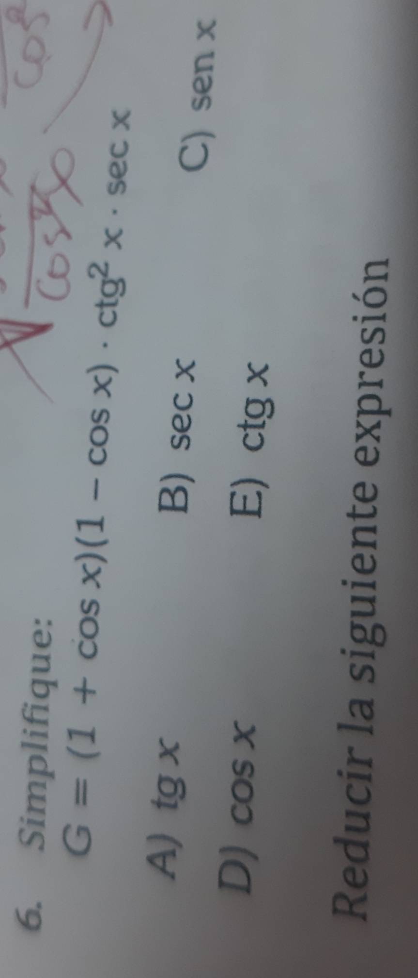 Simplifique:
G=(1+cos x)(1-cos x)· ctg^2x· sec x
B) sec x
A) tg x senx
C)
D) cos x
E ctgx
Reducir la siguiente expresión