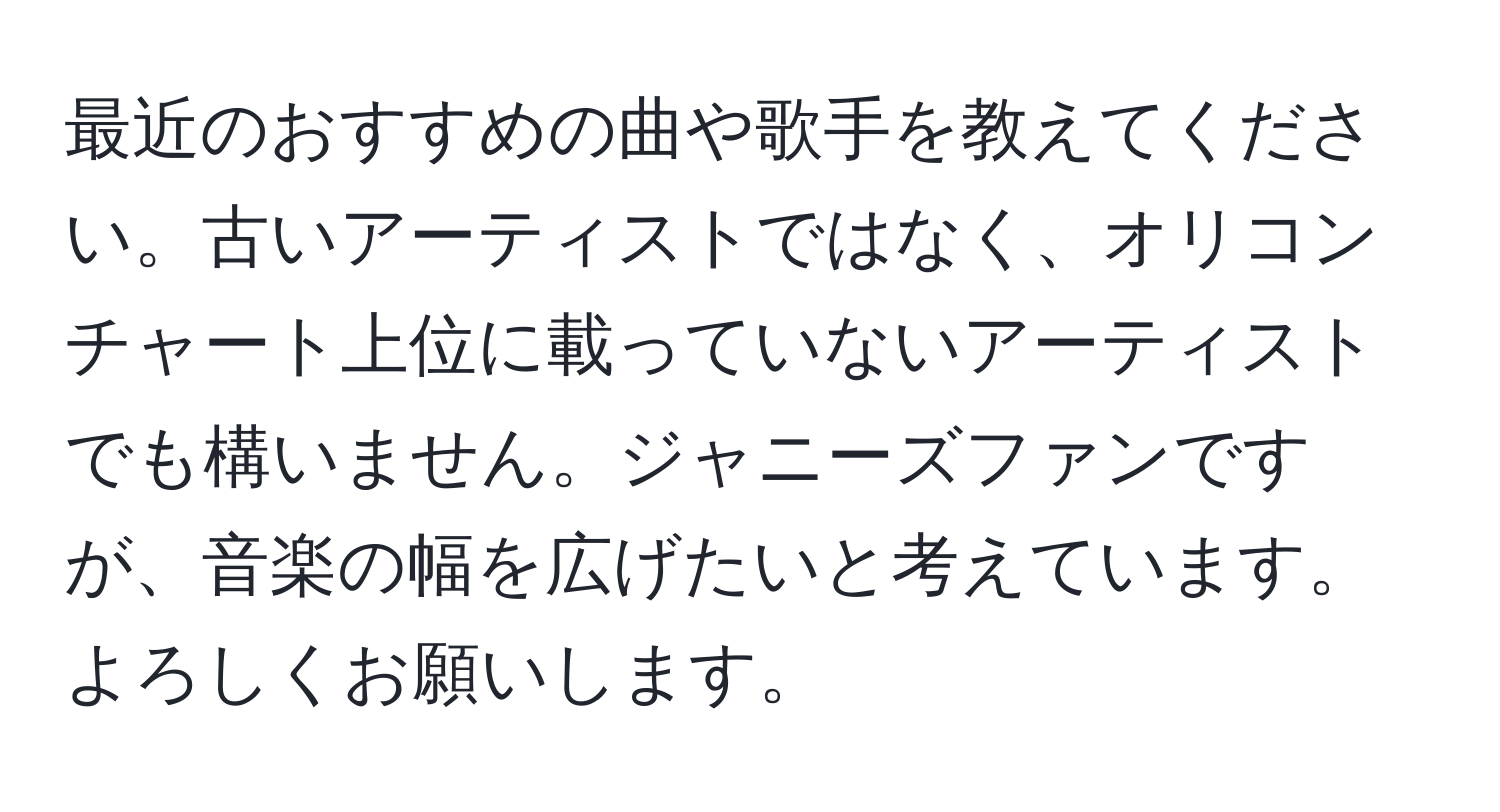 最近のおすすめの曲や歌手を教えてください。古いアーティストではなく、オリコンチャート上位に載っていないアーティストでも構いません。ジャニーズファンですが、音楽の幅を広げたいと考えています。よろしくお願いします。