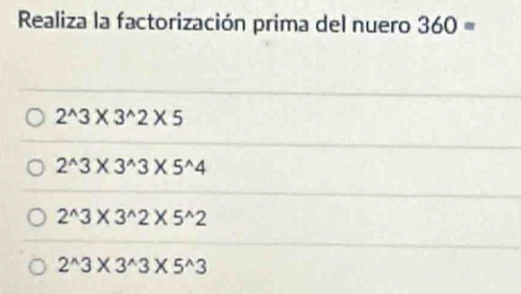 Realiza la factorización prima del nuero 360=
2^(wedge)3* 3^(wedge)2* 5
2^(wedge)3* 3^(wedge)3* 5^(wedge)4
2^(wedge)3* 3^(wedge)2* 5^(wedge)2
2^(wedge)3* 3^(wedge)3* 5^(wedge)3