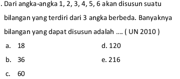 Dari angka-angka 1, 2, 3, 4, 5, 6 akan disusun suatu
bilangan yang terdiri dari 3 angka berbeda. Banyaknya
bilangan yang dapat disusun adalah .... ( UN 2010 )
a. 18 d. 120
b. 36 e. 216
c. 60