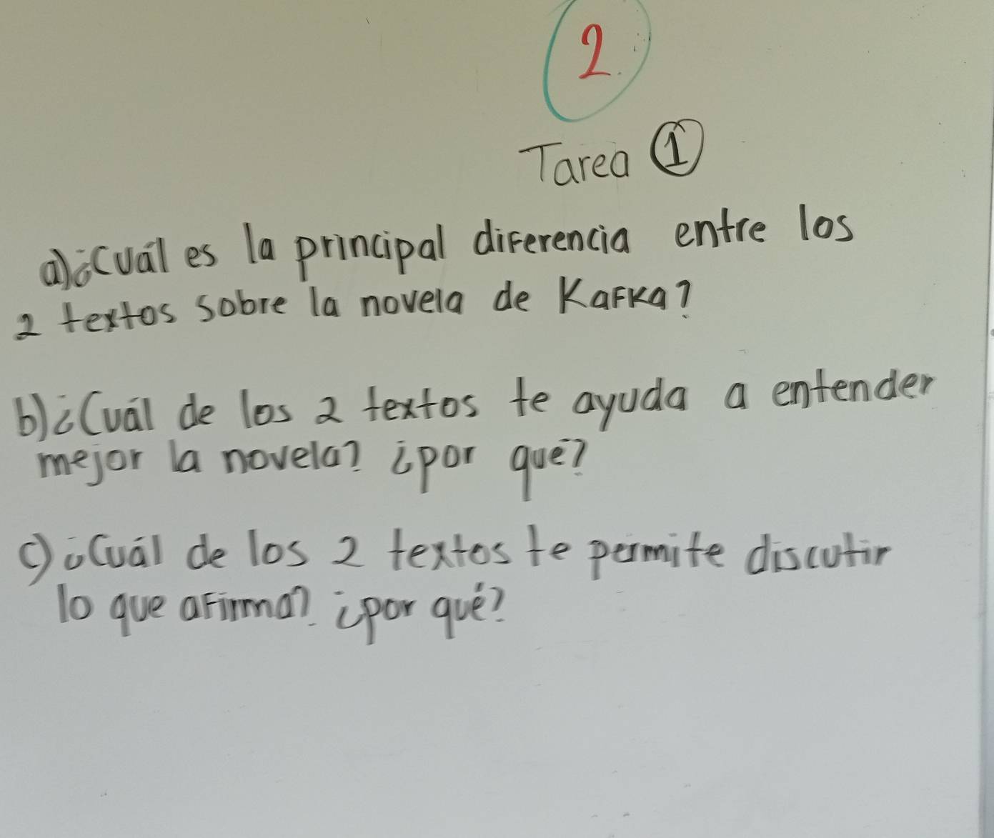 Tarea @ 
a)o(uales 1a principal diferencia entre los
2 textos sobre la novela de Karka? 
b)i(val de los 2 textos te ayuda a entender 
mejor la novela? ipor que? 
(o(ual de los 2 textos te permite discutir 
lo gue afirma? (por que?