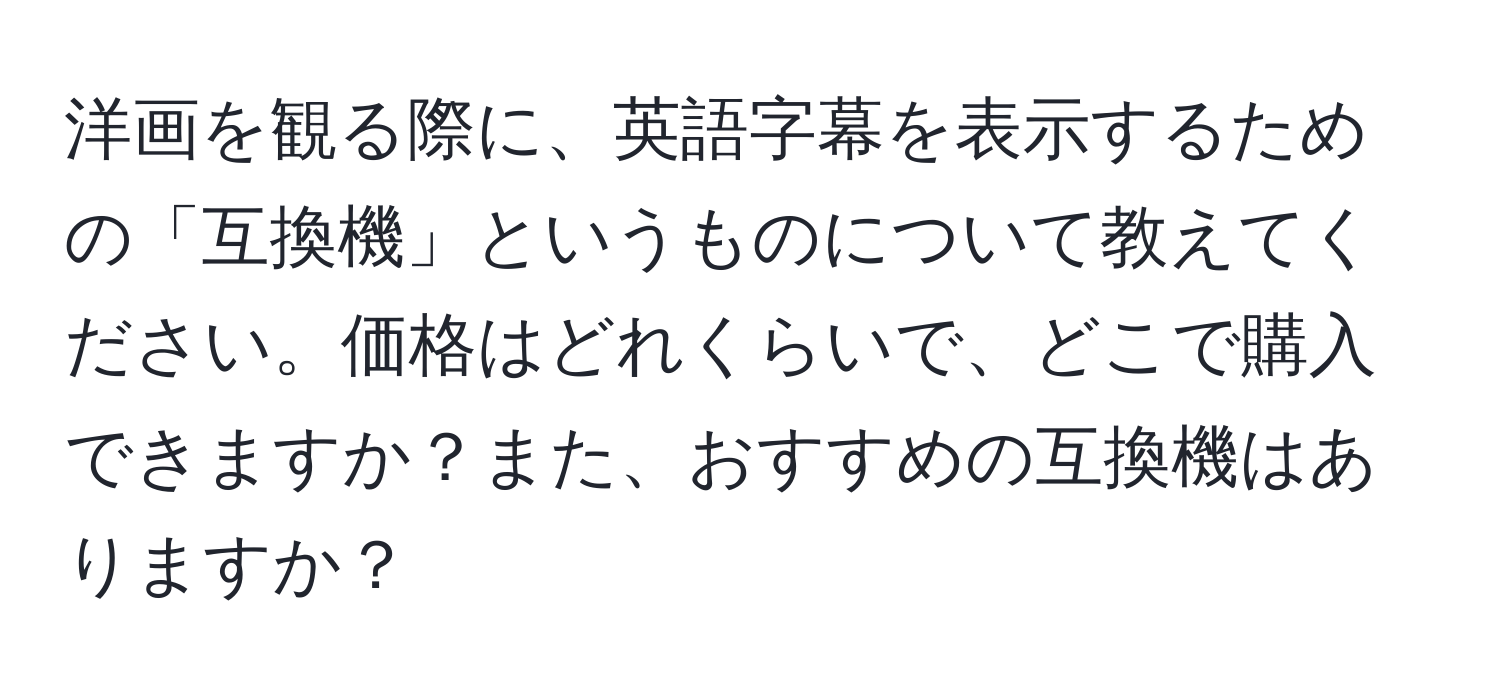 洋画を観る際に、英語字幕を表示するための「互換機」というものについて教えてください。価格はどれくらいで、どこで購入できますか？また、おすすめの互換機はありますか？