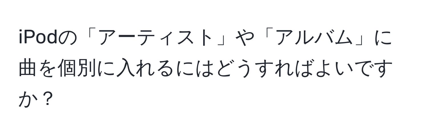 iPodの「アーティスト」や「アルバム」に曲を個別に入れるにはどうすればよいですか？