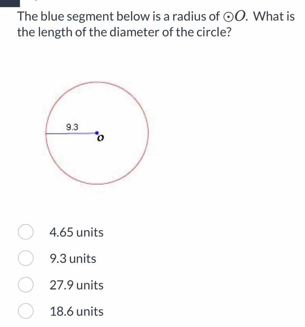 The blue segment below is a radius of odot O. What is
the length of the diameter of the circle?
4.65 units
9.3 units
27.9 units
18.6 units