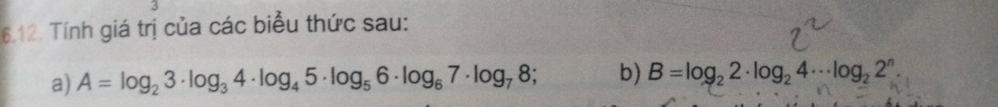 3 
6.12. Tính giá trị của các biểu thức sau: 
a) A=log _23· log _34· log _45· log _56· log _67· log _78; b) B=log _22· log _24·s log _22^n