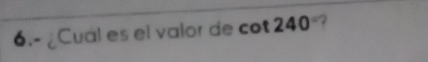 6.- ¿Cual es el valor de cot 240 -