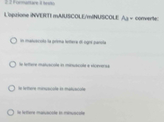 2 2 Formartare iI testo
L'opzione iNVERTI mAlUSCOLE/mINUSCOLE Aa- converte:
in maluscoló la prima lettera di ogní parola
le lettere maluscole in minuscole e viceversa
le tettere minuscole in maluscole
le lettere maruscole in minuscole