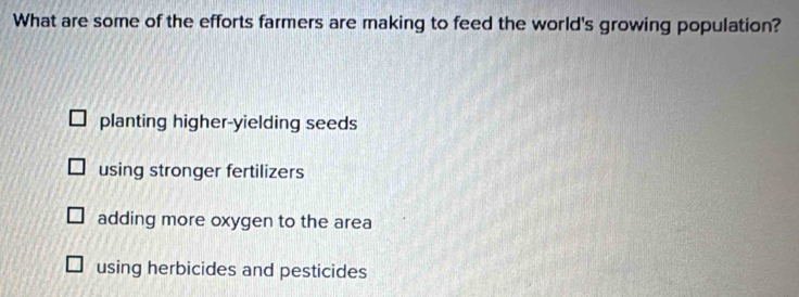 What are some of the efforts farmers are making to feed the world's growing population?
planting higher-yielding seeds
using stronger fertilizers
adding more oxygen to the area
using herbicides and pesticides