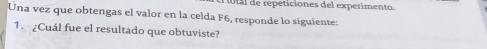 tal de repeticiones del experimento. 
Una vez que obtengas el valor en la celda F6, responde lo siguiente: 
1. ¿Cuál fue el resultado que obtuviste?