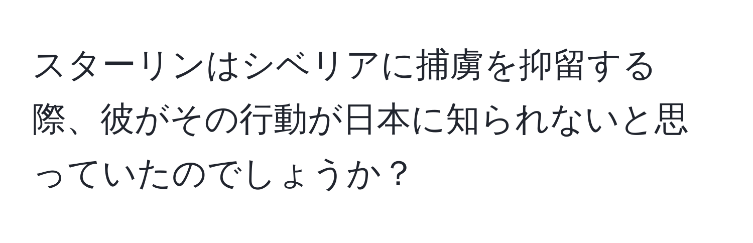 スターリンはシベリアに捕虜を抑留する際、彼がその行動が日本に知られないと思っていたのでしょうか？